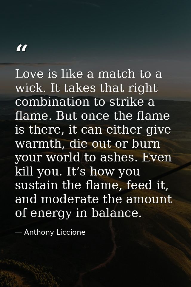 Love is like a match to a wick. It takes that right combination to strike a flame. But once the flame is there, it can e — Anthony Liccione