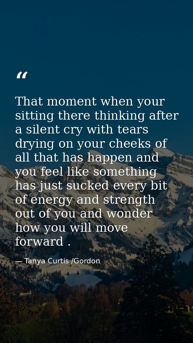 That moment when your sitting there thinking after a silent cry with tears drying on your cheeks of all that has happen  — Tanya Curtis /Gordon