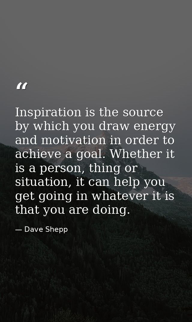 Inspiration is the source by which you draw energy and motivation in order to achieve a goal. Whether it is a person, th — Dave Shepp