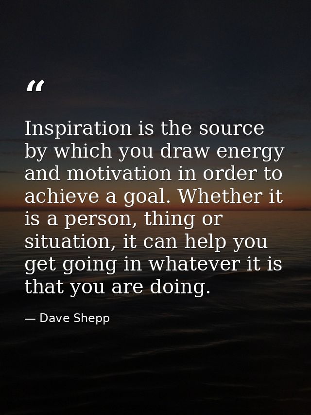 Inspiration is the source by which you draw energy and motivation in order to achieve a goal. Whether it is a person, th — Dave Shepp