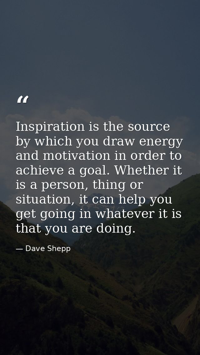 Inspiration is the source by which you draw energy and motivation in order to achieve a goal. Whether it is a person, th — Dave Shepp