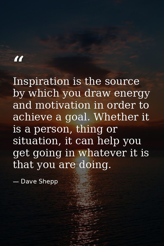 Inspiration is the source by which you draw energy and motivation in order to achieve a goal. Whether it is a person, th — Dave Shepp