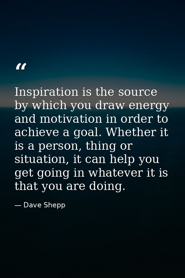 Inspiration is the source by which you draw energy and motivation in order to achieve a goal. Whether it is a person, th — Dave Shepp
