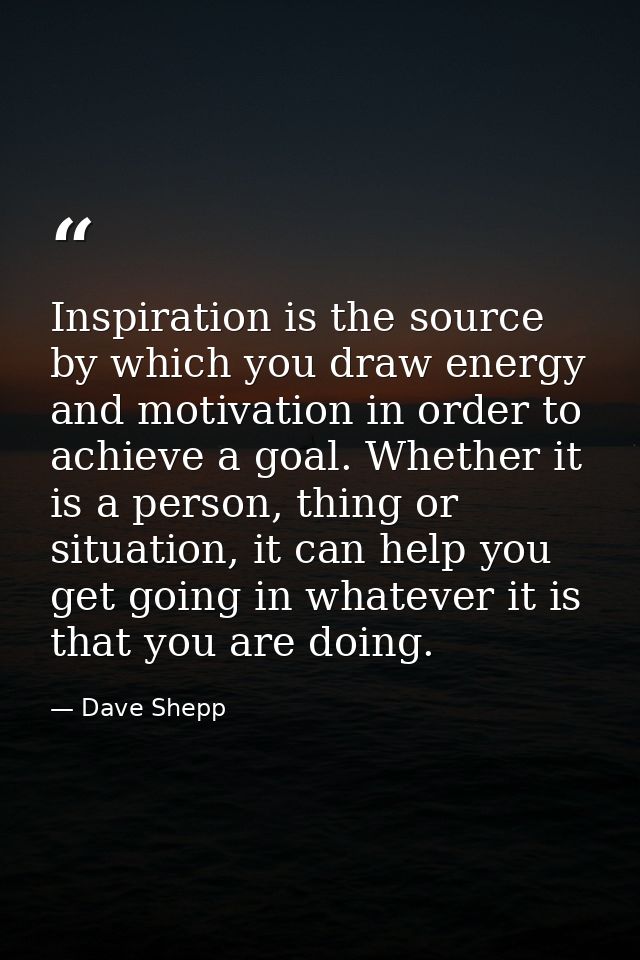 Inspiration is the source by which you draw energy and motivation in order to achieve a goal. Whether it is a person, th — Dave Shepp