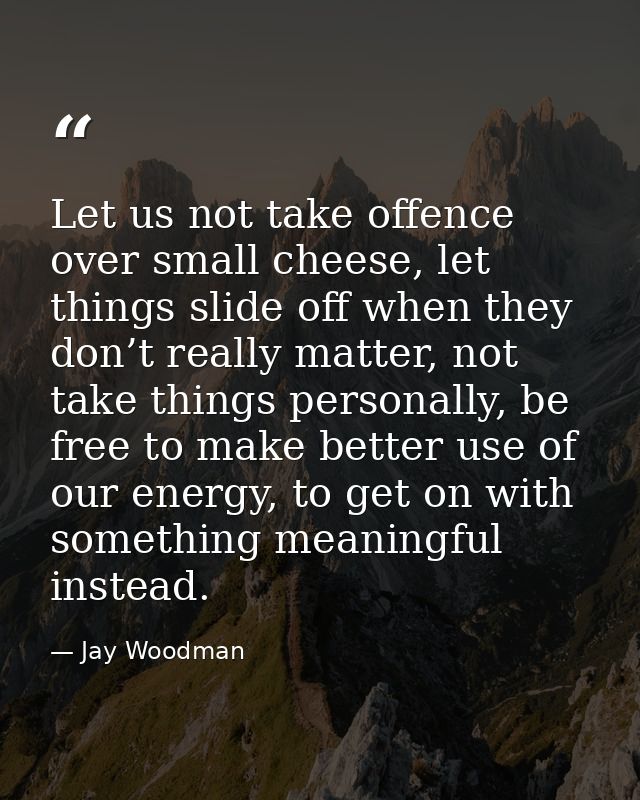 Let us not take offence over small cheese, let things slide off when they don’t really matter, not take things personall — Jay Woodman