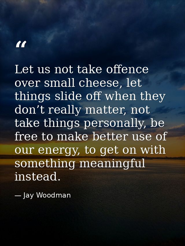 Let us not take offence over small cheese, let things slide off when they don’t really matter, not take things personall — Jay Woodman