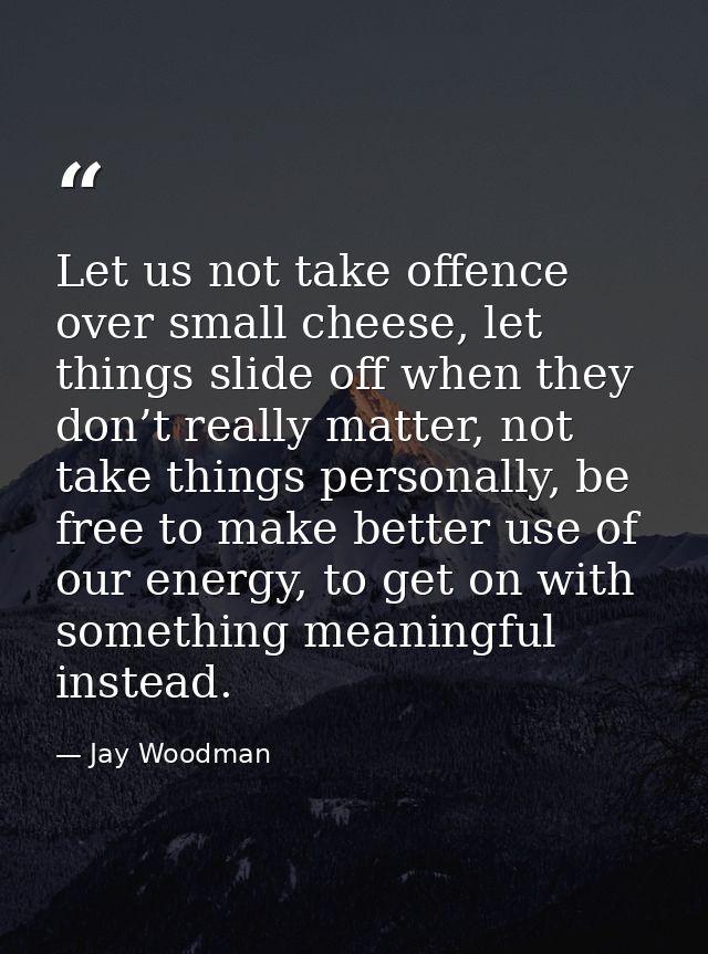 Let us not take offence over small cheese, let things slide off when they don’t really matter, not take things personall — Jay Woodman