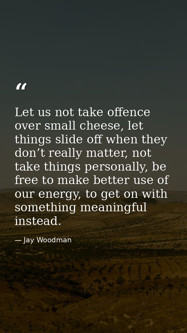 Let us not take offence over small cheese, let things slide off when they don’t really matter, not take things personall — Jay Woodman