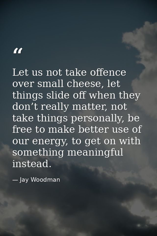 Let us not take offence over small cheese, let things slide off when they don’t really matter, not take things personall — Jay Woodman