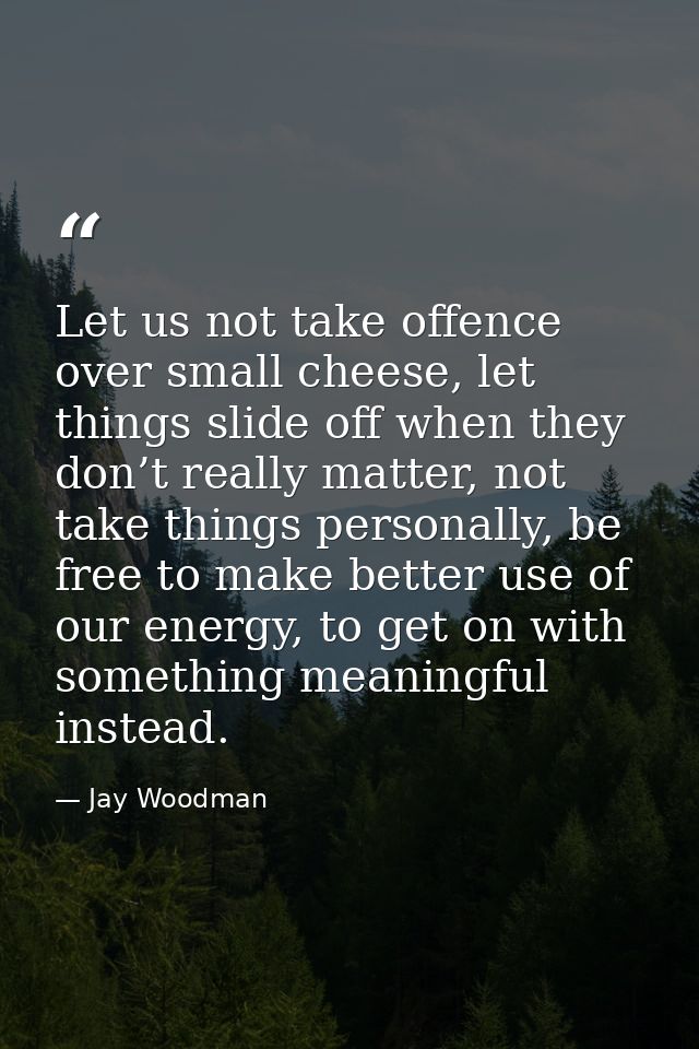 Let us not take offence over small cheese, let things slide off when they don’t really matter, not take things personall — Jay Woodman