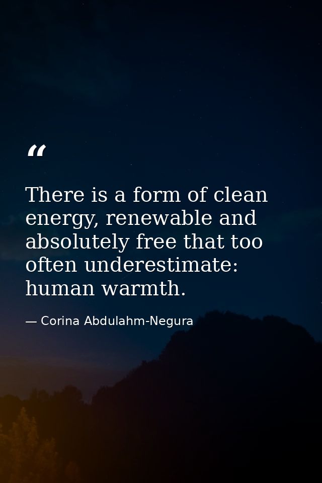 There is a form of clean energy, renewable and absolutely free that too often underestimate: human warmth. — Corina Abdulahm-Negura
