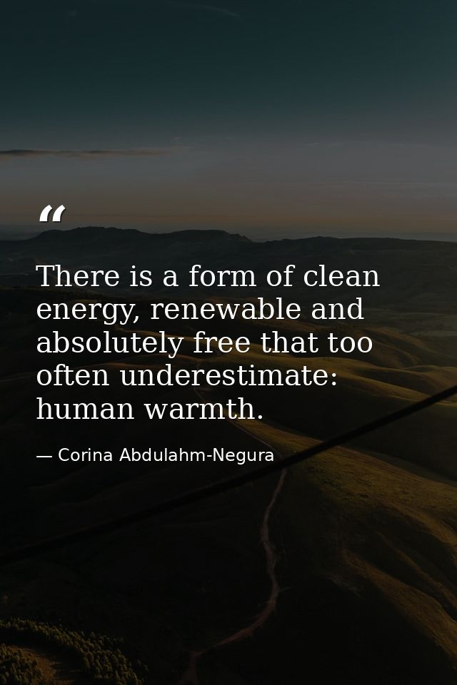 There is a form of clean energy, renewable and absolutely free that too often underestimate: human warmth. — Corina Abdulahm-Negura