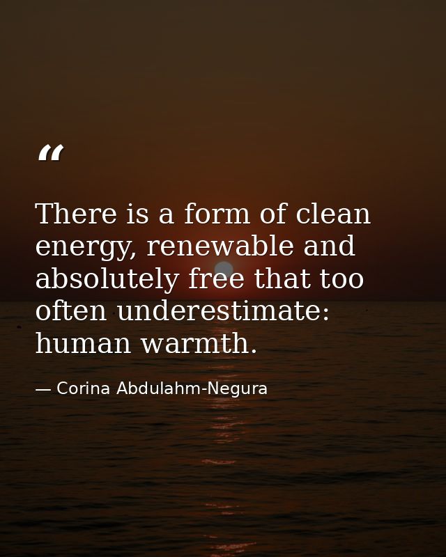 There is a form of clean energy, renewable and absolutely free that too often underestimate: human warmth. — Corina Abdulahm-Negura