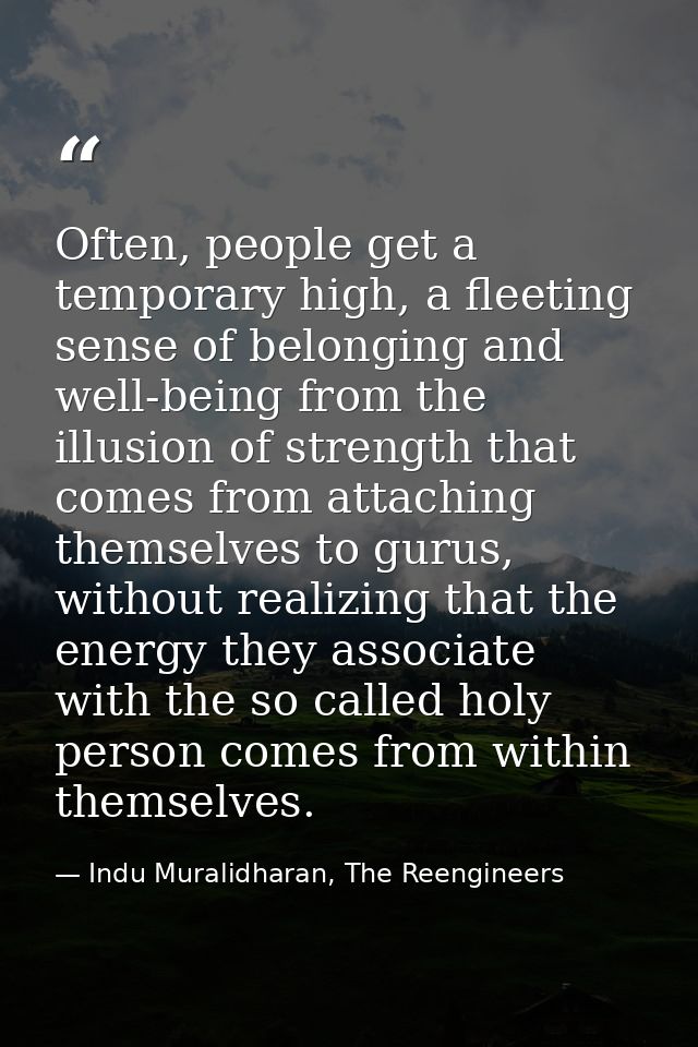 Often, people get a temporary high, a fleeting sense of belonging and well-being from the illusion of strength that come — Indu Muralidharan, The Reengineers