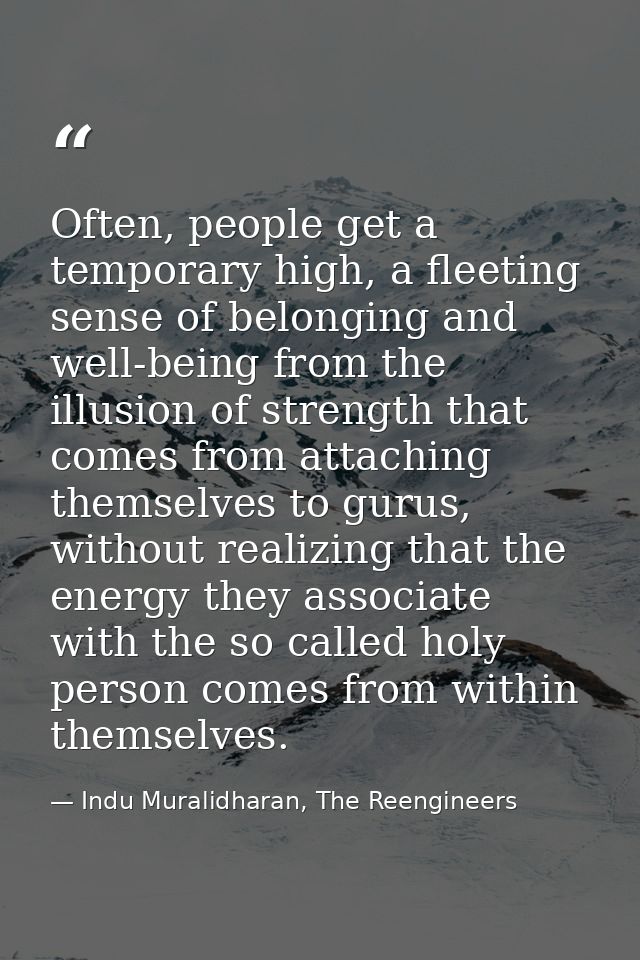 Often, people get a temporary high, a fleeting sense of belonging and well-being from the illusion of strength that come — Indu Muralidharan, The Reengineers