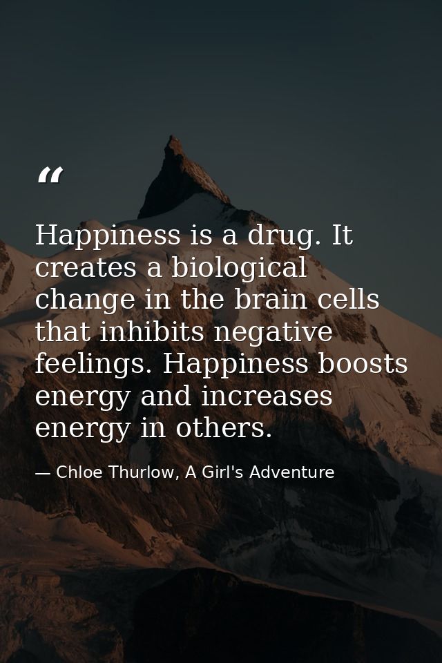 Happiness is a drug. It creates a biological change in the brain cells that inhibits negative feelings. Happiness boosts — Chloe Thurlow, A Girl's Adventure