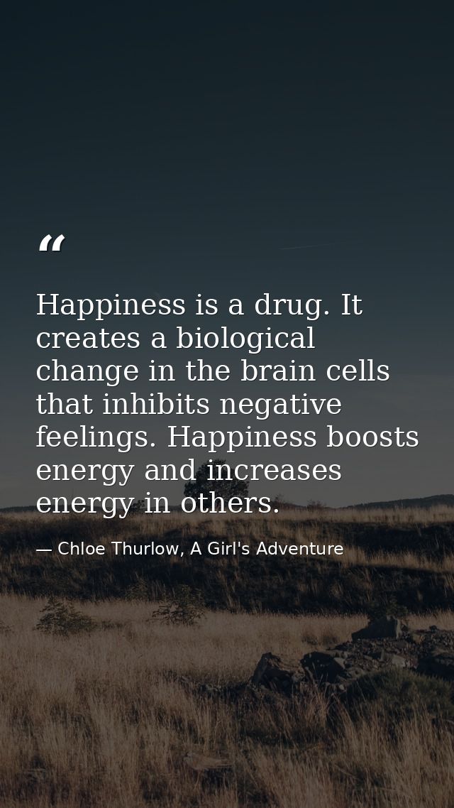 Happiness is a drug. It creates a biological change in the brain cells that inhibits negative feelings. Happiness boosts — Chloe Thurlow, A Girl's Adventure