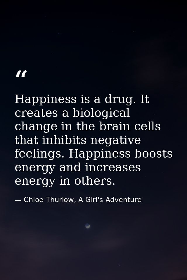 Happiness is a drug. It creates a biological change in the brain cells that inhibits negative feelings. Happiness boosts — Chloe Thurlow, A Girl's Adventure