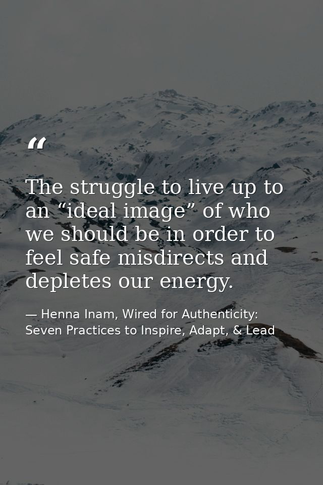The struggle to live up to an “ideal image” of who we should be in order to feel safe misdirects and depletes our energy — Henna Inam, Wired for Authenticity: Seven Practices to Inspire, Adapt, & Lead