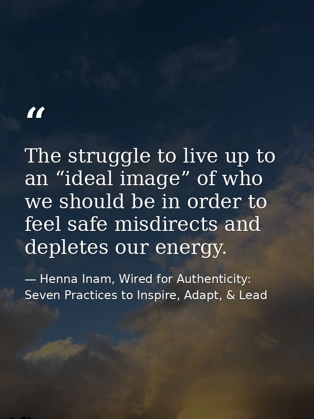 The struggle to live up to an “ideal image” of who we should be in order to feel safe misdirects and depletes our energy — Henna Inam, Wired for Authenticity: Seven Practices to Inspire, Adapt, & Lead