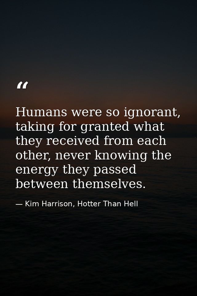 Humans were so ignorant, taking for granted what they received from each other, never knowing the energy they passed bet — Kim Harrison, Hotter Than Hell