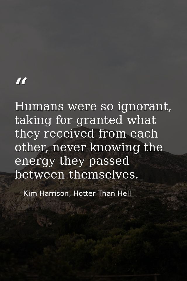 Humans were so ignorant, taking for granted what they received from each other, never knowing the energy they passed bet — Kim Harrison, Hotter Than Hell