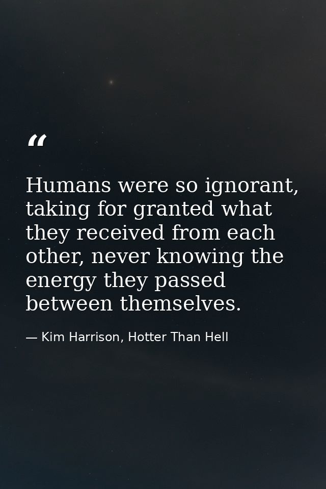 Humans were so ignorant, taking for granted what they received from each other, never knowing the energy they passed bet — Kim Harrison, Hotter Than Hell