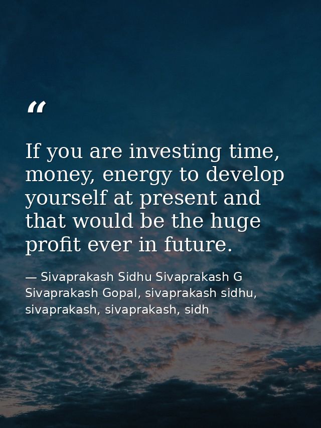 If you are investing time, money, energy to develop yourself at present and that would be the huge profit ever in future — Sivaprakash Sidhu Sivaprakash G Sivaprakash Gopal, sivaprakash sidhu, sivaprakash, sivaprakash, sidh