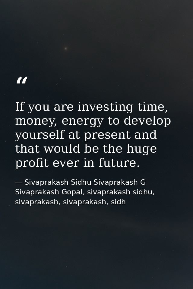 If you are investing time, money, energy to develop yourself at present and that would be the huge profit ever in future — Sivaprakash Sidhu Sivaprakash G Sivaprakash Gopal, sivaprakash sidhu, sivaprakash, sivaprakash, sidh