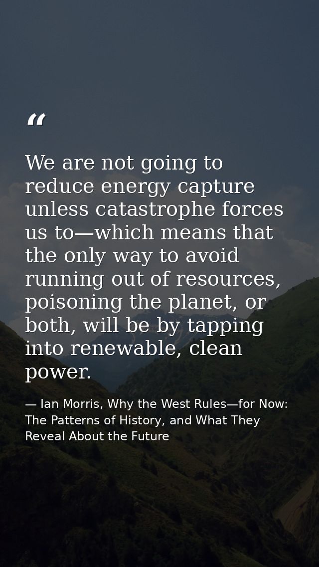 We are not going to reduce energy capture unless catastrophe forces us to—which means that the only way to avoid running — Ian Morris, Why the West Rules—for Now: The Patterns of History, and What They Reveal About the Future