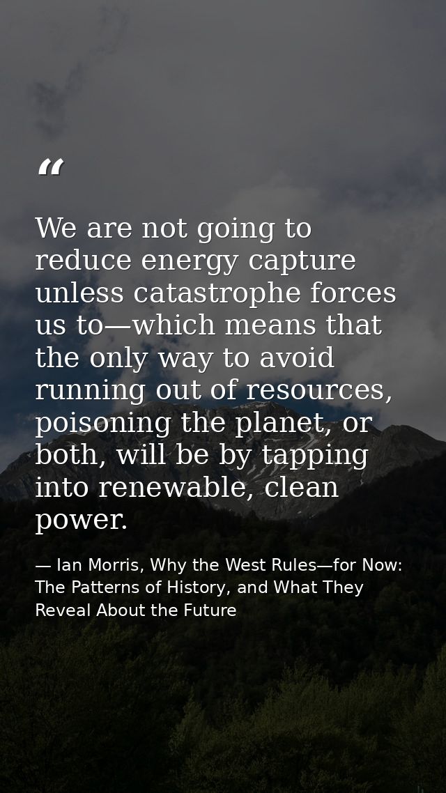 We are not going to reduce energy capture unless catastrophe forces us to—which means that the only way to avoid running — Ian Morris, Why the West Rules—for Now: The Patterns of History, and What They Reveal About the Future