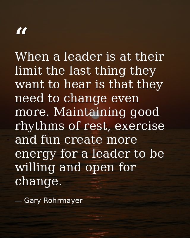 When a leader is at their limit the last thing they want to hear is that they need to change even more. Maintaining good — Gary Rohrmayer