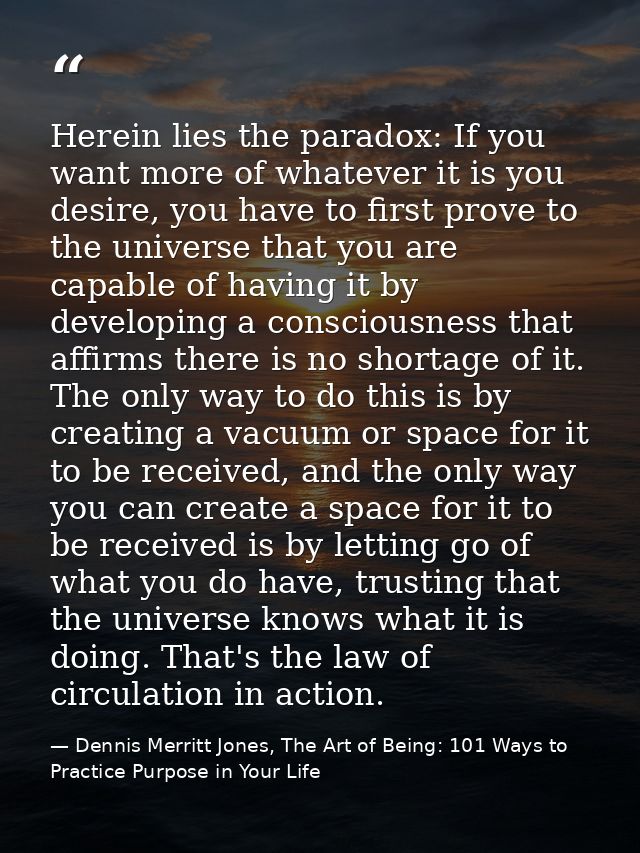 Herein lies the paradox: If you want more of whatever it is you desire, you have to first prove to the universe that you — Dennis Merritt Jones, The Art of Being: 101 Ways to Practice Purpose in Your Life