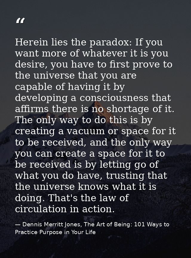 Herein lies the paradox: If you want more of whatever it is you desire, you have to first prove to the universe that you — Dennis Merritt Jones, The Art of Being: 101 Ways to Practice Purpose in Your Life