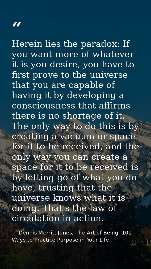 Herein lies the paradox: If you want more of whatever it is you desire, you have to first prove to the universe that you — Dennis Merritt Jones, The Art of Being: 101 Ways to Practice Purpose in Your Life