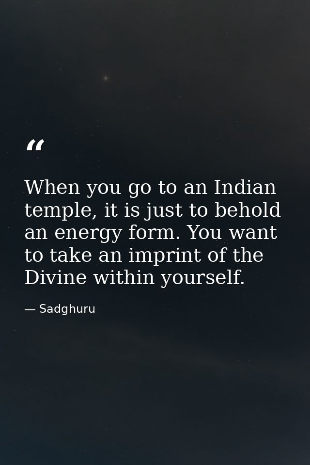 When you go to an Indian temple, it is just to behold an energy form. You want to take an imprint of the Divine within y — Sadghuru