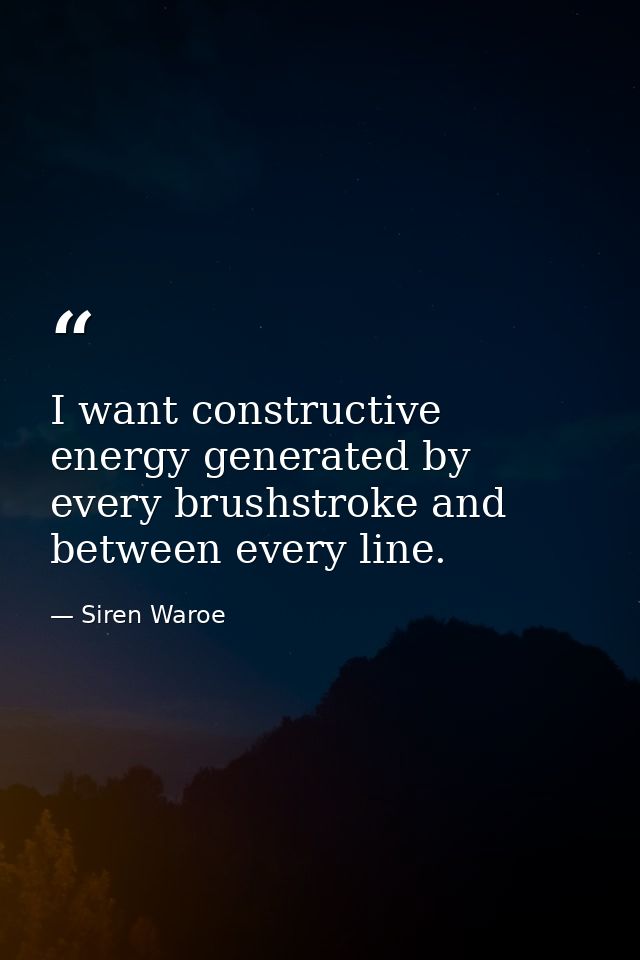 I want constructive energy generated by every brushstroke and between every line. — Siren Waroe