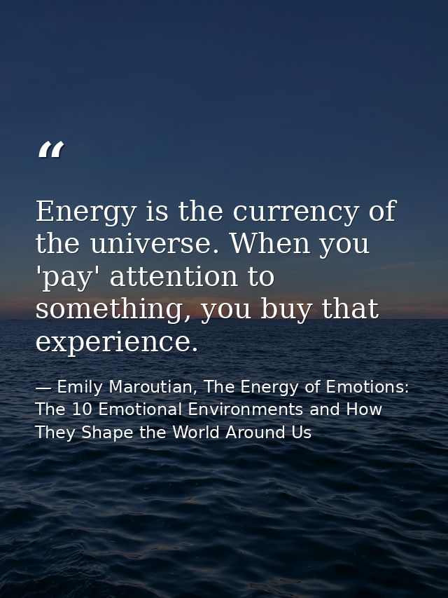 Energy is the currency of the universe. When you 'pay' attention to something, you buy that experience. — Emily Maroutian, The Energy of Emotions: The 10 Emotional Environments and How They Shape the World Around Us