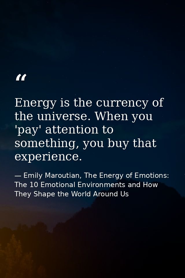 Energy is the currency of the universe. When you 'pay' attention to something, you buy that experience. — Emily Maroutian, The Energy of Emotions: The 10 Emotional Environments and How They Shape the World Around Us