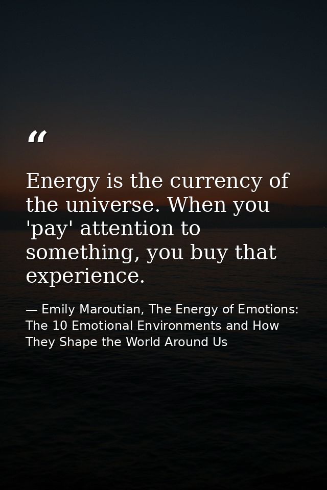 Energy is the currency of the universe. When you 'pay' attention to something, you buy that experience. — Emily Maroutian, The Energy of Emotions: The 10 Emotional Environments and How They Shape the World Around Us