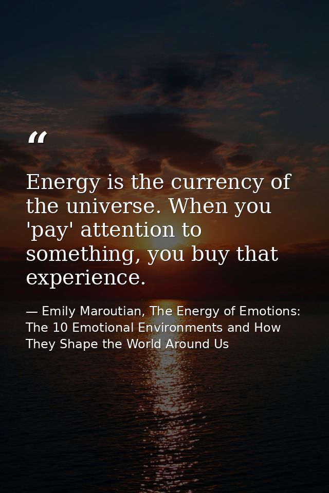 Energy is the currency of the universe. When you 'pay' attention to something, you buy that experience. — Emily Maroutian, The Energy of Emotions: The 10 Emotional Environments and How They Shape the World Around Us