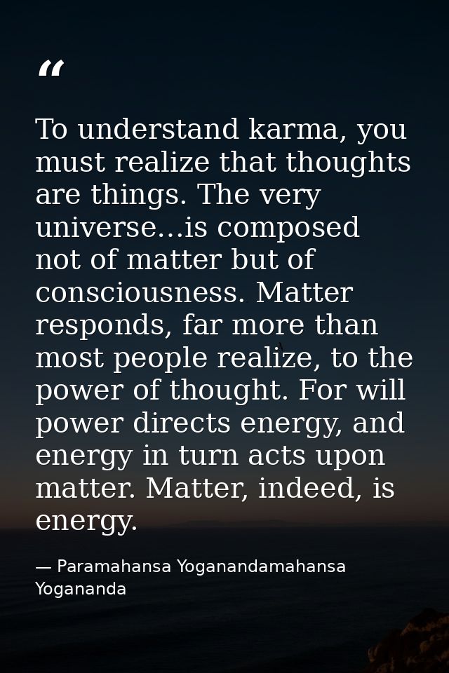 To understand karma, you must realize that thoughts are things. The very universe…is composed not of matter but of consc — Paramahansa Yoganandamahansa Yogananda