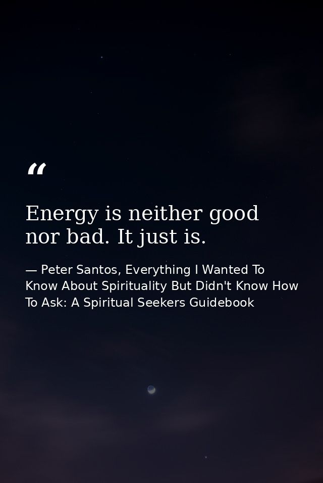 Energy is neither good nor bad. It just is. — Peter Santos, Everything I Wanted To Know About Spirituality But Didn't Know How To Ask: A Spiritual Seekers Guidebook