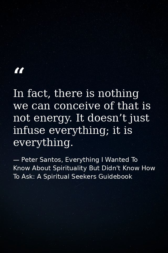 In fact, there is nothing we can conceive of that is not energy. It doesn’t just infuse everything; it is everything. — Peter Santos, Everything I Wanted To Know About Spirituality But Didn't Know How To Ask: A Spiritual Seekers Guidebook