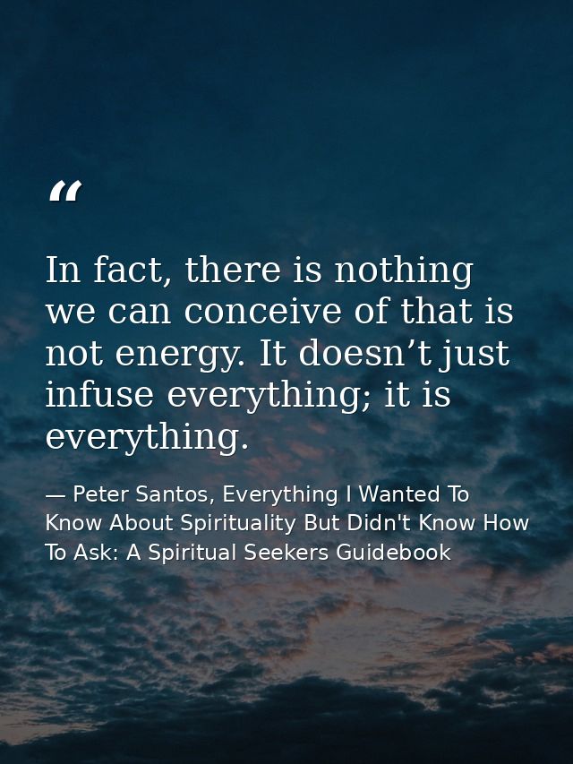 In fact, there is nothing we can conceive of that is not energy. It doesn’t just infuse everything; it is everything. — Peter Santos, Everything I Wanted To Know About Spirituality But Didn't Know How To Ask: A Spiritual Seekers Guidebook