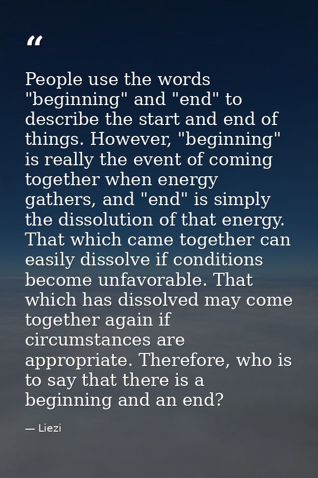 People use the words "beginning" and "end" to describe the start and end of things. However, "beginning" is really the e — Liezi