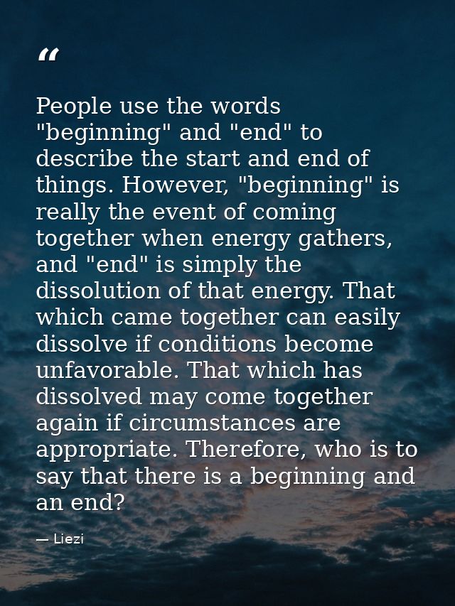 People use the words "beginning" and "end" to describe the start and end of things. However, "beginning" is really the e — Liezi