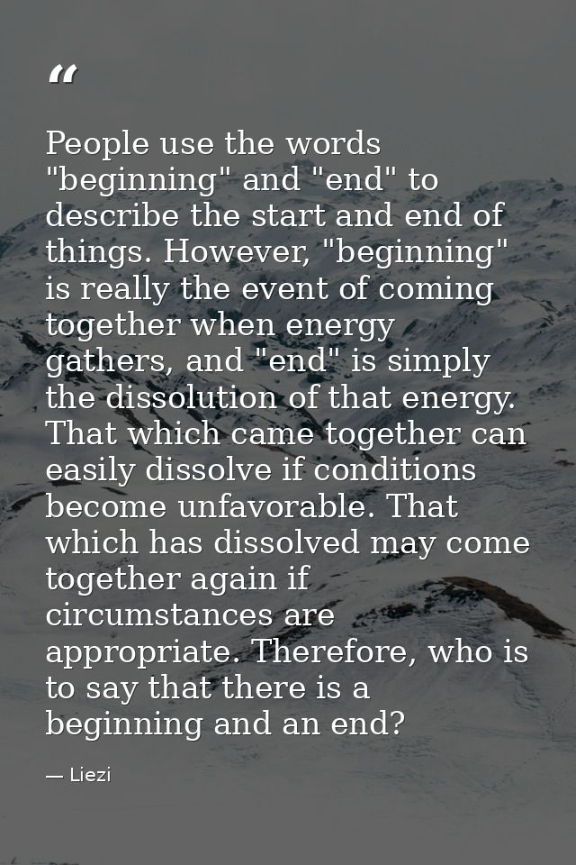 People use the words "beginning" and "end" to describe the start and end of things. However, "beginning" is really the e — Liezi