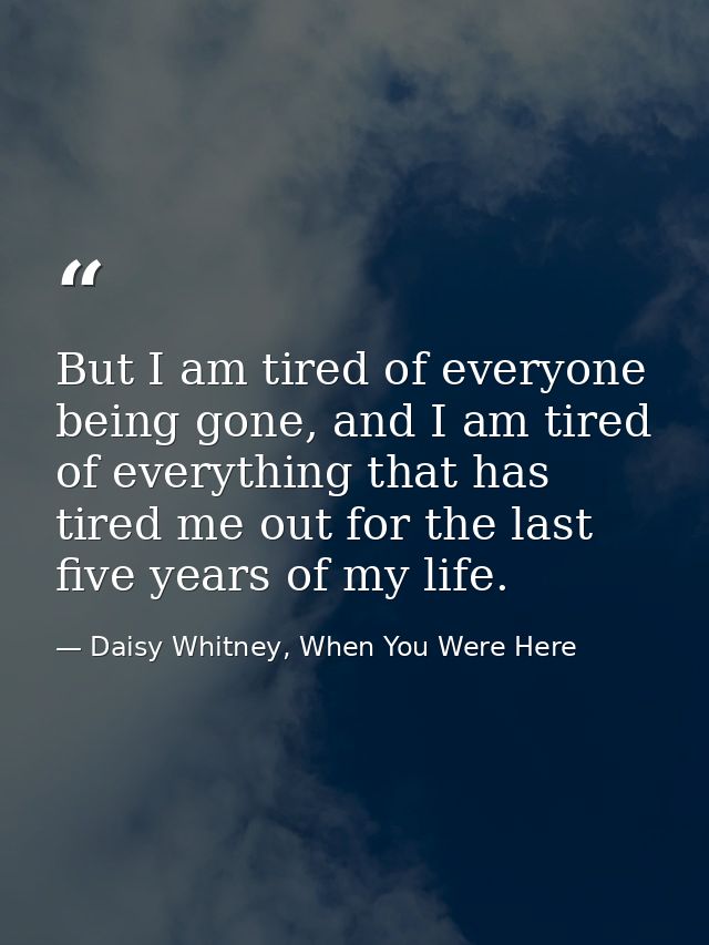 But I am tired of everyone being gone, and I am tired of everything that has tired me out for the last five years of my  — Daisy Whitney, When You Were Here