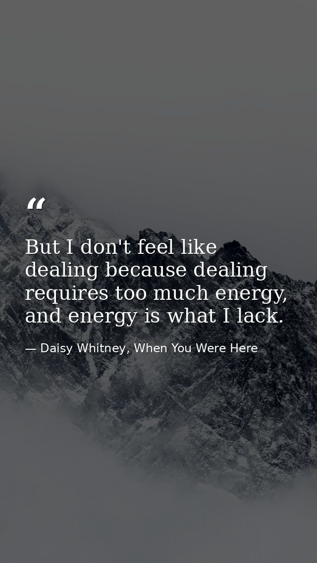 But I don't feel like dealing because dealing requires too much energy, and energy is what I lack. — Daisy Whitney, When You Were Here